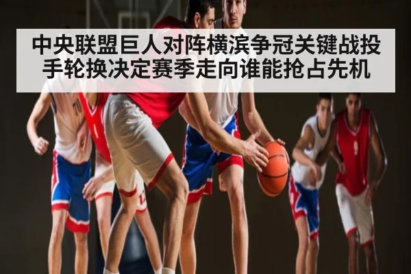 中央联盟巨人对阵横滨争冠关键战投手轮换决定赛季走向谁能抢占先机 | kaiyun sports