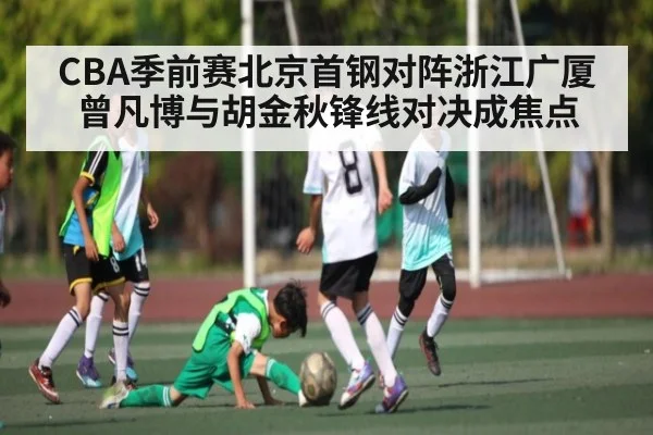 CBA季前赛北京首钢对阵浙江广厦 曾凡博与胡金秋锋线对决成焦点 | kaiyun sports