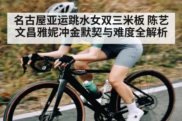 名古屋亚运跳水女双三米板 陈艺文昌雅妮冲金默契与难度全解析 | kaiyun sports
