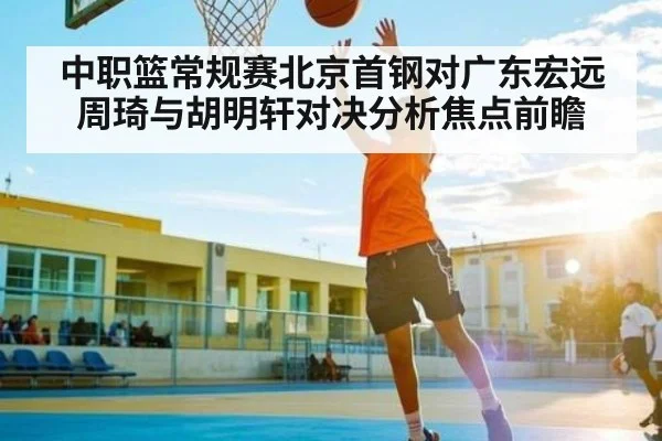 中职篮常规赛北京首钢对广东宏远周琦与胡明轩对决分析焦点前瞻 | kaiyun sports