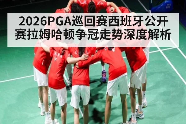 2026PGA巡回赛西班牙公开赛拉姆哈顿争冠走势深度解析