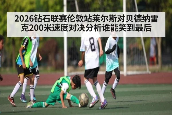 2026钻石联赛伦敦站莱尔斯对贝德纳雷克200米速度对决分析谁能笑到最后